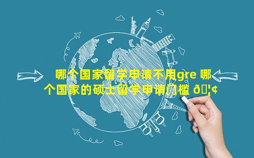 哪个国家留学申请不用gre 哪个国家的硕士留学申请门槛 🦢 低
